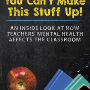Honey You Cant Make This Stuff Up!:  An inside look at how Teacher's Mental Health Affects The Classroom
